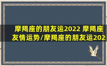 摩羯座的朋友运2022 摩羯座友情运势/摩羯座的朋友运2022 摩羯座友情运势-我的网站